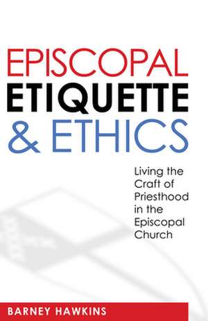 Episcopal Etiquette and Ethics: Living the Craft of Priesthood in the Episcopal Church de Barney Hawkins