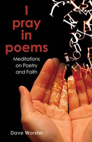 I Pray in Poems: Meditations on Poetry and Faith de Dave Worster