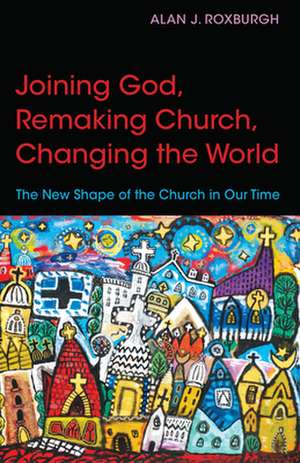 Joining God, Remaking Church, Changing the World: The New Shape of the Church in Our Time de Alan J. Roxburgh