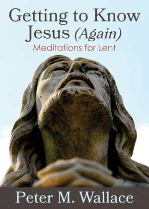 Getting to Know Jesus (Again): Meditations for Lent de Peter M. Wallace