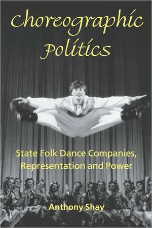 Choreographic Politics: State Folk Dance Companies, Representation and Power de Anthony Shay