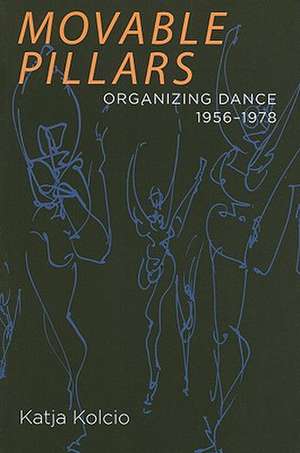 Movable Pillars: Organizing Dance, 1956-1978 de Katja Kolcio