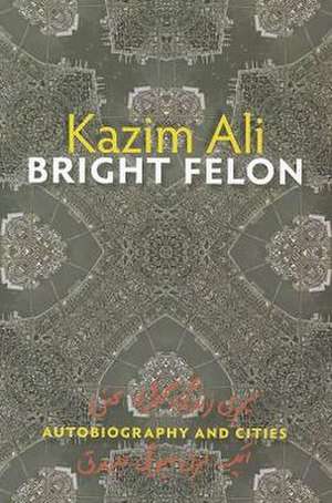 Bright Felon: Autobiography and Cities de Kazim Ali