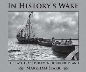 In History's Wake: The Last Trap Fishermen of Rhode Island de Markham Starr