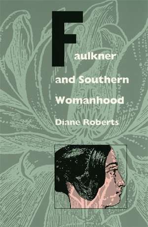 Faulkner and Southern Womanhood de Diane Roberts