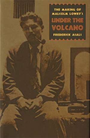 The Making of Malcolm Lowry's Under the Volcano de Frederick Asals