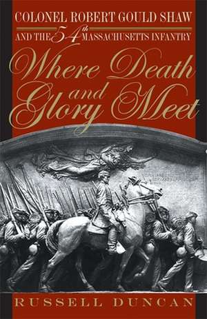 Where Death and Glory Meet: Colonel Robert Gould Shaw and the 54th Massachusetts Infantry de Russell Duncan