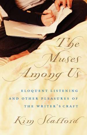 The Muses Among Us: Eloquent Listening and Other Pleasures of the Writer's Craft de Kim Stafford