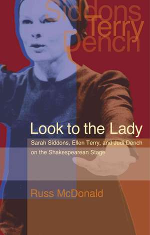 Look to the Lady: Sarah Siddons, Ellen Terry, and Judi Dench on the Shakespearean Stage de Russ McDonald