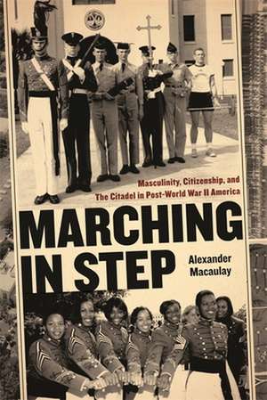 Marching in Step: Masculinity, Citizenship, and the Citadel in Post-World War II America de Alexander Macaulay