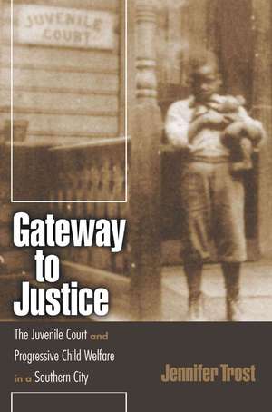 Gateway to Justice: The Juvenile Court and Progressive Child Welfare in a Southern City de Jennifer Trost