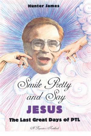 Smile Pretty and Say Jesus: The Last Great Days of PTL de Hunter James