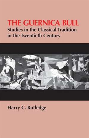 The Guernica Bull: Studies in the Classical Tradition in the Twentieth Century de Harry C. Rutledge