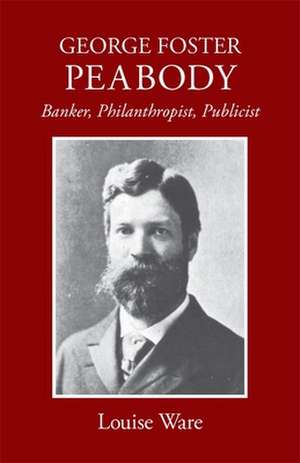 George Foster Peabody: Banker, Philanthropist, Publicist de Louise Ware