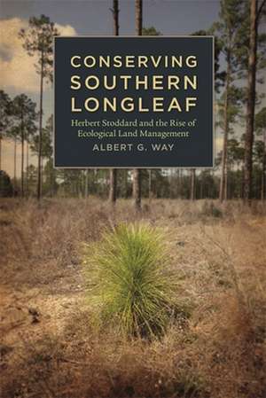 Conserving Southern Longleaf: Herbert Stoddard and the Rise of Ecological Land Management de Albert G. Way