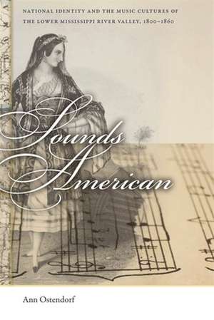 Sounds American: National Identity and the Music Cultures of the Lower Mississippi River Valley, 1800-1860 de Ann Ostendorf