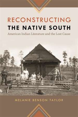 Reconstructing the Native South: American Indian Literature and the Lost Cause de Melanie Benson Taylor