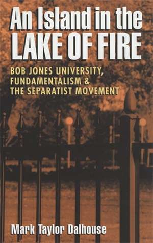 An Island in the Lake of Fire: Bob Jones University, Fundamentalism, and the Separatist Movement de Mark Taylor Dalhouse