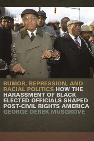 Rumor, Repression, and Racial Politics: How the Harassment of Black Elected Officials Shaped Post-Civil Rights America de George Derek Musgrove