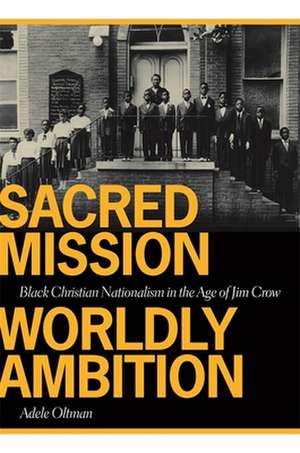 Sacred Mission, Worldly Ambition: Black Christian Nationalism in the Age of Jim Crow de Adele Oltman