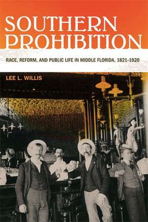 Southern Prohibition: Race, Reform, and Public Life in Middle Florida, 1821-1920 de Lee Willis