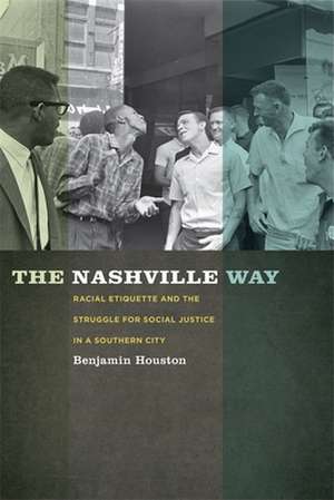 Nashville Way: Racial Etiquette and the Struggle for Social Justice in a Southern City de Benjamin Houston