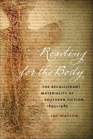 Reading for the Body: The Recalcitrant Materiality of Southern Fiction, 1893-1985 de Jay Watson