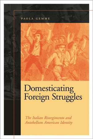 Domesticating Foreign Struggles: The Italian Risorgimento and Antebellum American Identity de Paola Gemme