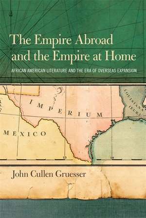 The Empire Abroad and the Empire at Home: African American Literature and the Era of Overseas Expansion de John Cullen Gruesser