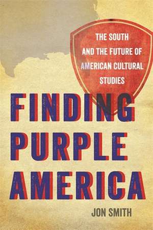 Finding Purple America: The South and the Future of American Cultural Studies de Jon Smith