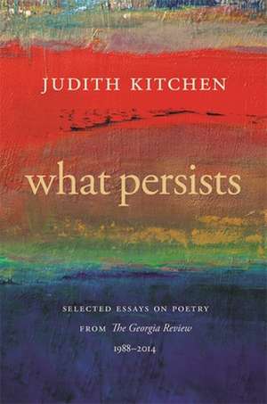 What Persists: Selected Essays on Poetry from the Georgia Review, 1988-2014 de Judith Kitchen