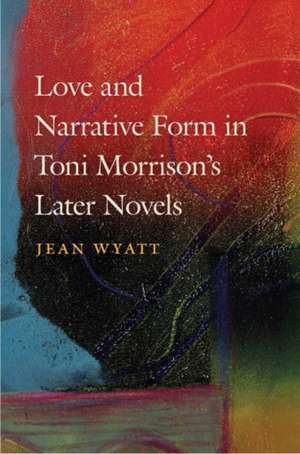 Love and Narrative Form in Toni Morrison's Later Novels de Jean Wyatt