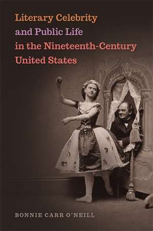 Literary Celebrity and Public Life in the Nineteenth-Century United States de Bonnie Carr O'Neill