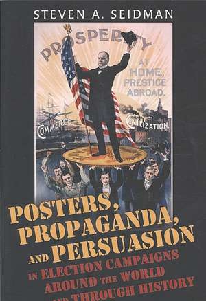 Posters, Propaganda, and Persuasion in Election Campaigns Around the World and Through History de Steven A. Seidman