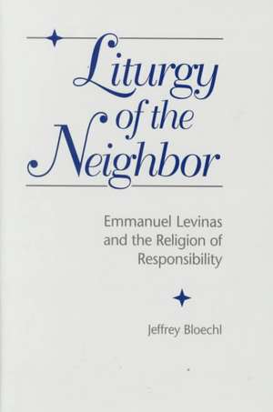 Liturgy of the Neighbor: Emmanuel Levinas and the Religion of Responsibility de Jeffrey Bloechl