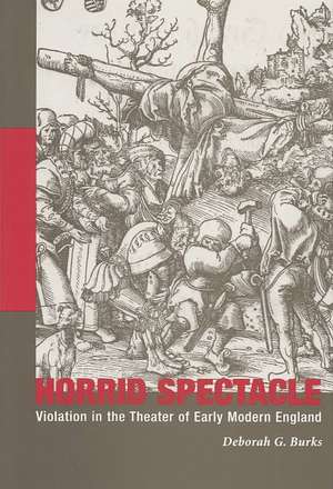 Horrid Spectacle: Violation in the Theater of Early Modern England de Deborah G. Burks