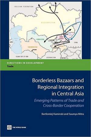 Borderless Bazaars and Regional Integration in Central Asia: Emerging Patterns of Trade and Cross-Border Cooperation de Bartomiej Kaminski