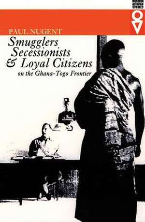 Smugglers, Secessionists, and Loyal Citizens on the Ghana-Togo Frontier: The Life of the Borderlands since 1914 de Paul Nugent