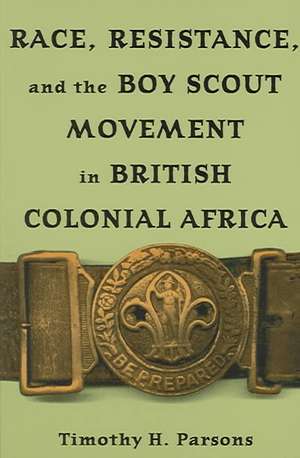 Race, Resistance, and the Boy Scout Movement in British Colonial Africa: In British Colonial Africa de Timothy H. Parsons