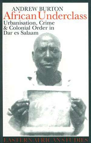 African Underclass: Urbanization, Crime & Colonial Order in Dar es Salaam 1919-61 de Andrew Burton