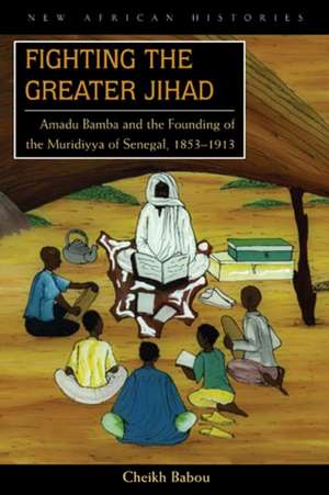 Fighting the Greater Jihad: Amadu Bamba and the Founding of the Muridiyya of Senegal, 1853–1913 de Cheikh Anta Babou