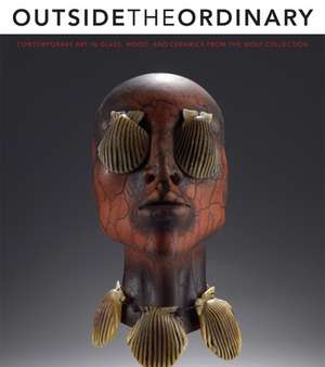 Outside the Ordinary: Contemporary Art in Glass, Wood, and Ceramics from the Wolf Collection de Amy Miller Dehan