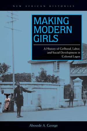 Making Modern Girls: A History of Girlhood, Labor, and Social Development in Colonial Lagos de Abosede A. George