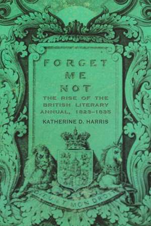 Forget Me Not: The Rise of the British Literary Annual, 1823–1835 de Katherine D. Harris