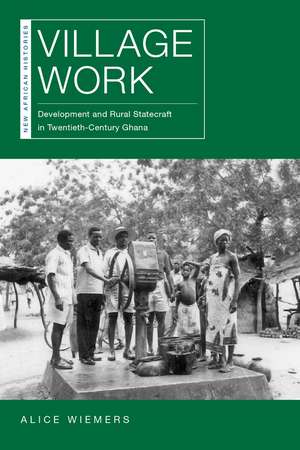 Village Work: Development and Rural Statecraft in Twentieth-Century Ghana de Alice Wiemers