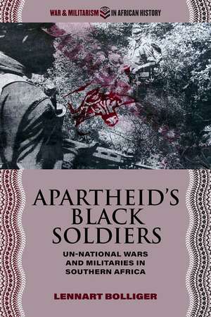 Apartheid’s Black Soldiers: Un-national Wars and Militaries in Southern Africa de Lennart Bolliger