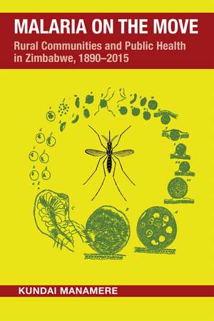 Malaria on the Move: Rural Communities and Public Health in Zimbabwe, 1890-2015 de Kundai Manamere