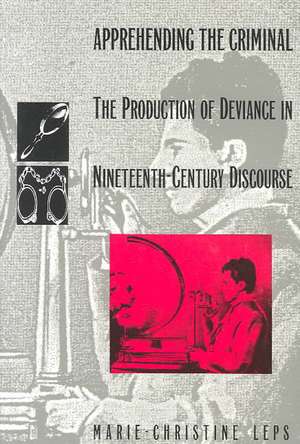 Apprehending the Criminal – The Production of Deviance in Nineteenth Century Discourse de Marie–christine Leps