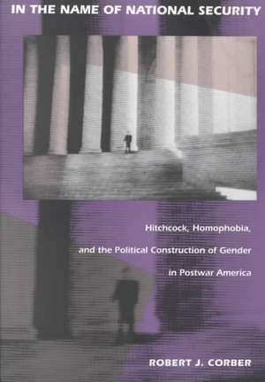 In the Name of National Security – Hitchcock, Homophobia, and the Political Construction of Gender in Postwar America de Robert J. Corber