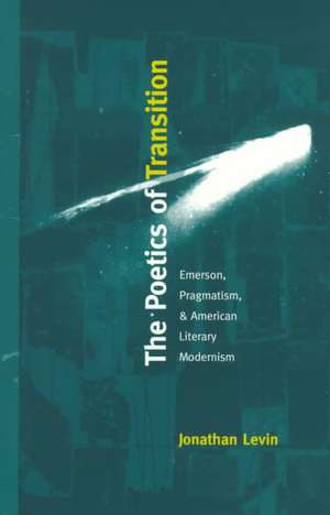 The Poetics of Transition – Emerson, Pragmatism, and American Literary Modernism de Jonathan Levin